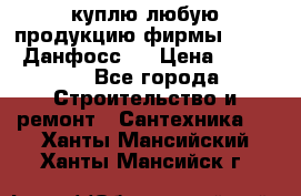 куплю любую продукцию фирмы Danfoss Данфосс   › Цена ­ 15 000 - Все города Строительство и ремонт » Сантехника   . Ханты-Мансийский,Ханты-Мансийск г.